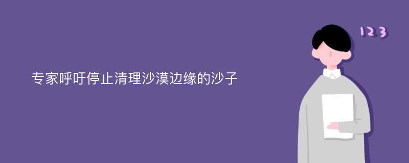 专家呼吁停止清理沙漠边缘的沙子