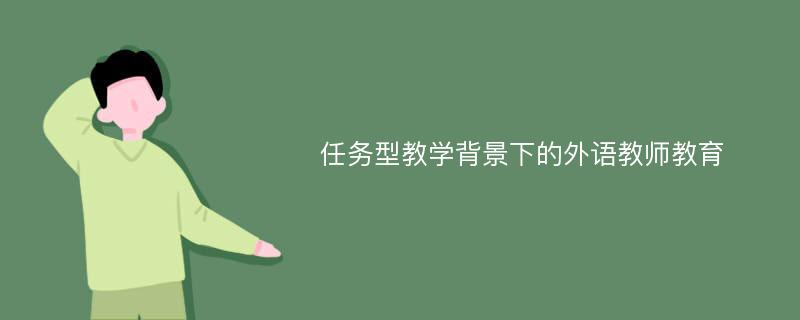 任务型教学背景下的外语教师教育