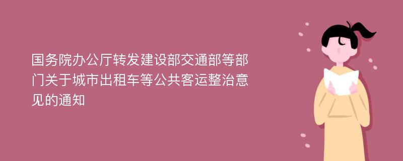 国务院办公厅转发建设部交通部等部门关于城市出租车等公共客运整治意见的通知