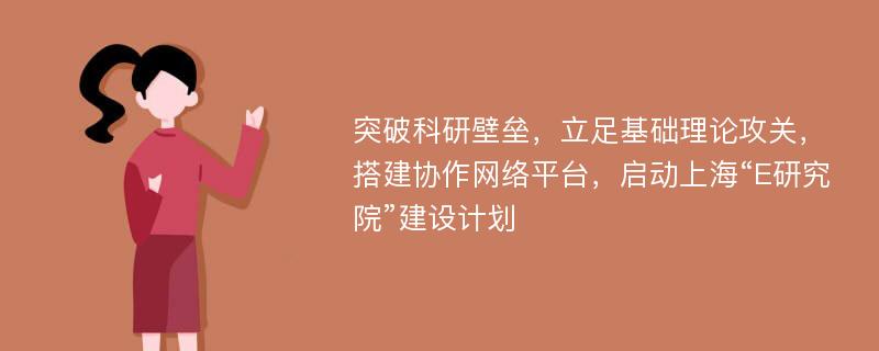 突破科研壁垒，立足基础理论攻关，搭建协作网络平台，启动上海“E研究院”建设计划