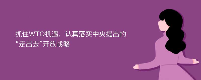 抓住WTO机遇，认真落实中央提出的“走出去”开放战略