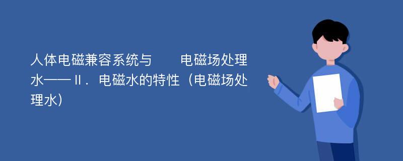 人体电磁兼容系统与​​电磁场处理水——Ⅱ．电磁水的特性（电磁场处理水）