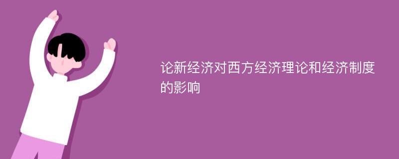 论新经济对西方经济理论和经济制度的影响