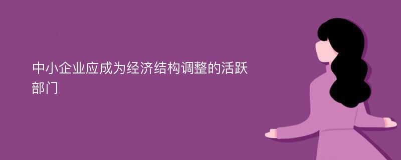 中小企业应成为经济结构调整的活跃部门