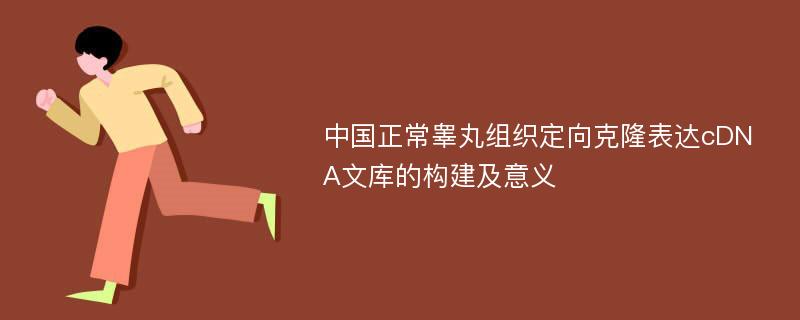 中国正常睾丸组织定向克隆表达cDNA文库的构建及意义