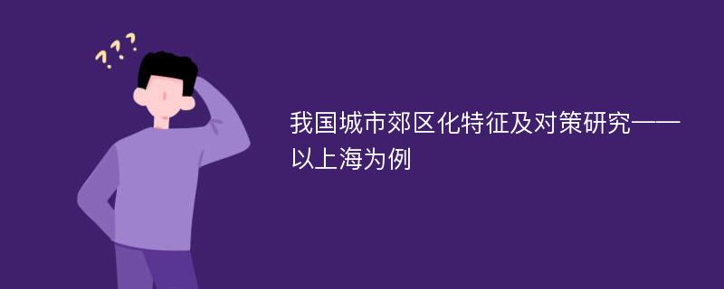 我国城市郊区化特征及对策研究——以上海为例