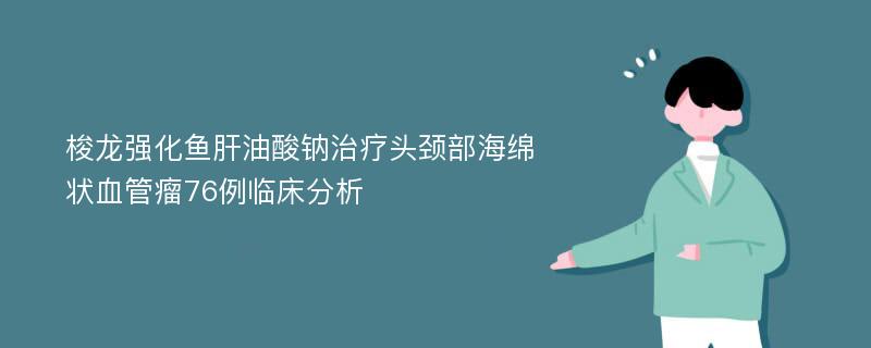 梭龙强化鱼肝油酸钠治疗头颈部海绵状血管瘤76例临床分析