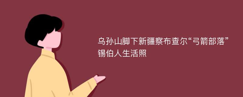 乌孙山脚下新疆察布查尔“弓箭部落”锡伯人生活照