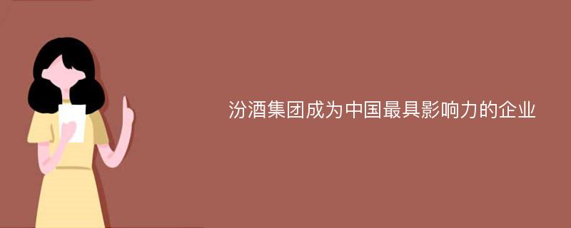 汾酒集团成为中国最具影响力的企业