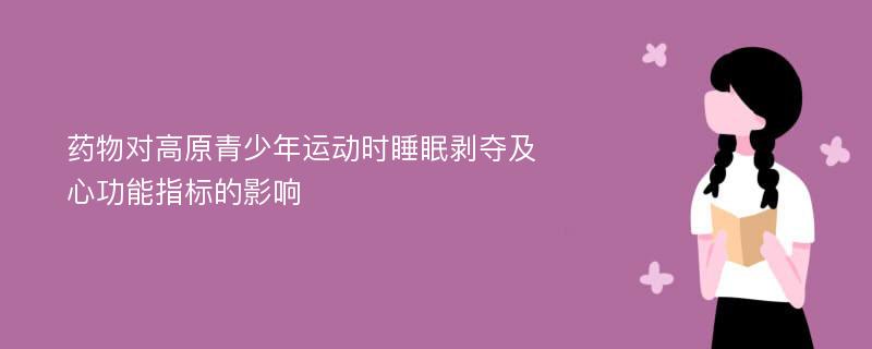 药物对高原青少年运动时睡眠剥夺及心功能指标的影响