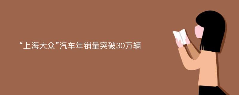 “上海大众”汽车年销量突破30万辆