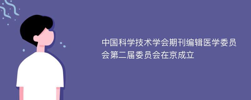 中国科学技术学会期刊编辑医学委员会第二届委员会在京成立