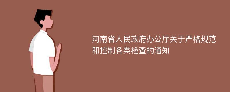 河南省人民政府办公厅关于严格规范和控制各类检查的通知