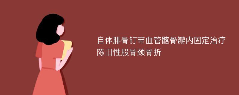 自体腓骨钉带血管髂骨瓣内固定治疗陈旧性股骨颈骨折