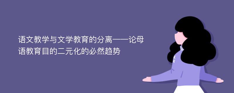 语文教学与文学教育的分离——论母语教育目的二元化的必然趋势