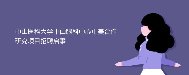 中山医科大学中山眼科中心中美合作研究项目招聘启事