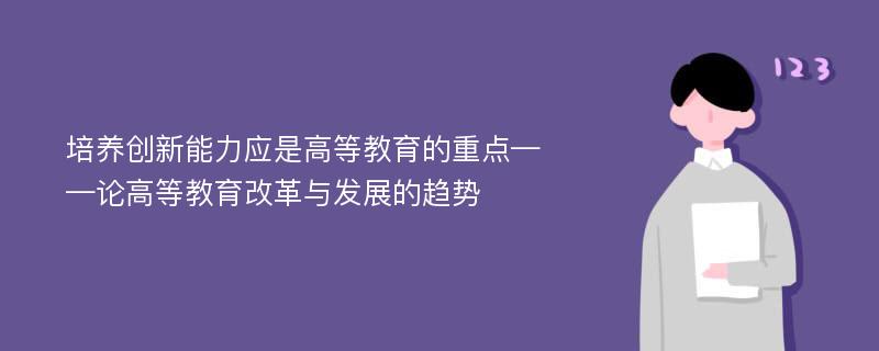 培养创新能力应是高等教育的重点——论高等教育改革与发展的趋势