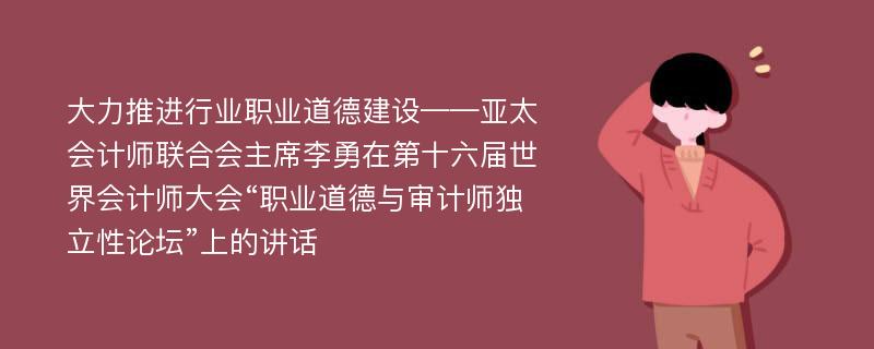 大力推进行业职业道德建设——亚太会计师联合会主席李勇在第十六届世界会计师大会“职业道德与审计师独立性论坛”上的讲话