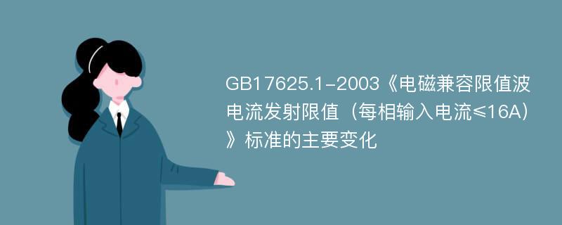 GB17625.1-2003《电磁兼容限值波电流发射限值（每相输入电流≤16A）》标准的主要变化