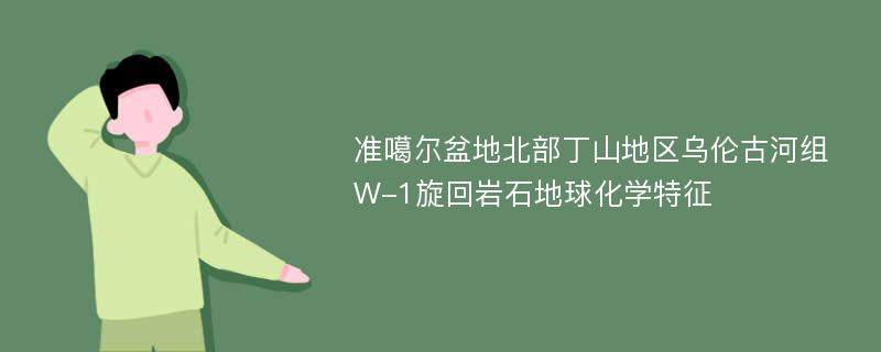 准噶尔盆地北部丁山地区乌伦古河组W-1旋回岩石地球化学特征