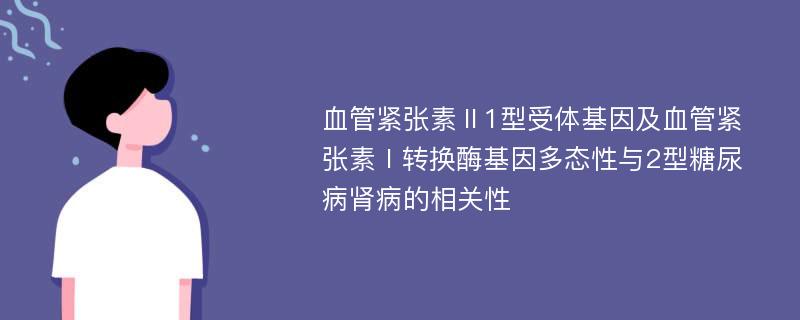 血管紧张素Ⅱ1型受体基因及血管紧张素Ⅰ转换酶基因多态性与2型糖尿病肾病的相关性