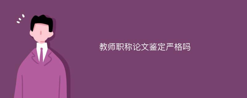 教师职称论文鉴定严格吗