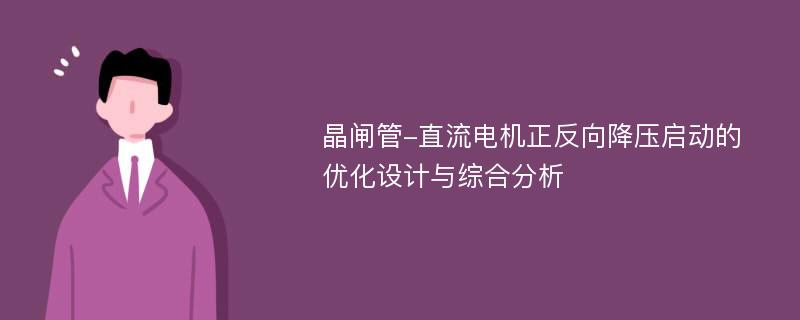 晶闸管-直流电机正反向降压启动的优化设计与综合分析