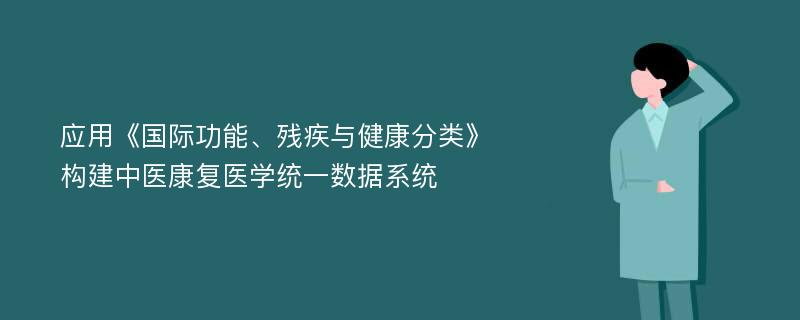 应用《国际功能、残疾与健康分类》构建中医康复医学统一数据系统