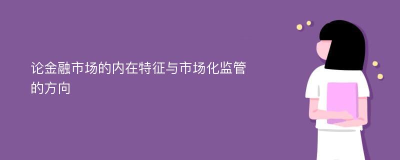 论金融市场的内在特征与市场化监管的方向