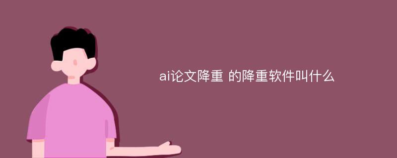 ai论文降重 的降重软件叫什么