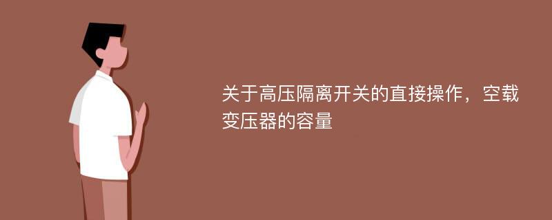 关于高压隔离开关的直接操作，空载变压器的容量