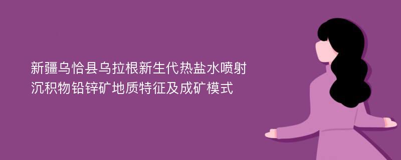 新疆乌恰县乌拉根新生代热盐水喷射沉积物铅锌矿地质特征及成矿模式