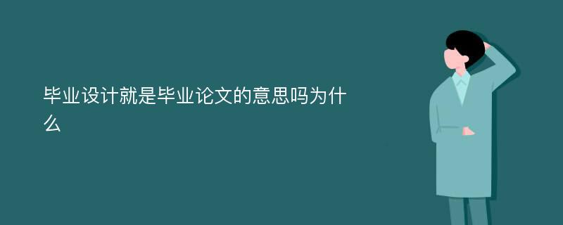 毕业设计就是毕业论文的意思吗为什么