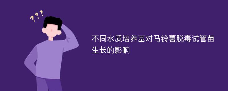 不同水质培养基对马铃薯脱毒试管苗生长的影响