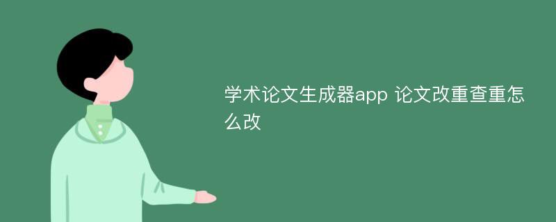 学术论文生成器app 论文改重查重怎么改