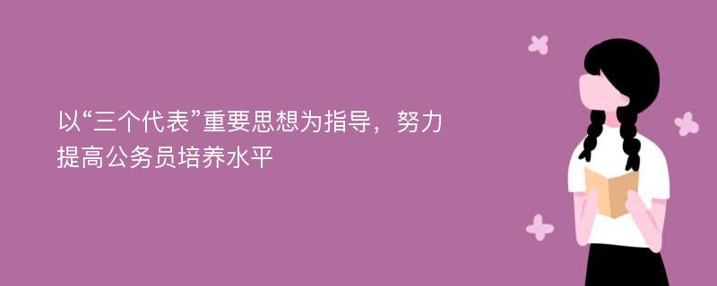 以“三个代表”重要思想为指导，努力提高公务员培养水平