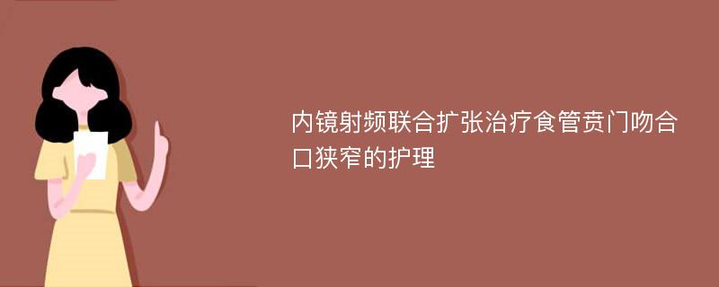 内镜射频联合扩张治疗食管贲门吻合口狭窄的护理