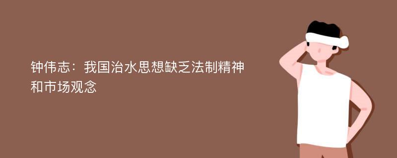 钟伟志：我国治水思想缺乏法制精神和市场观念