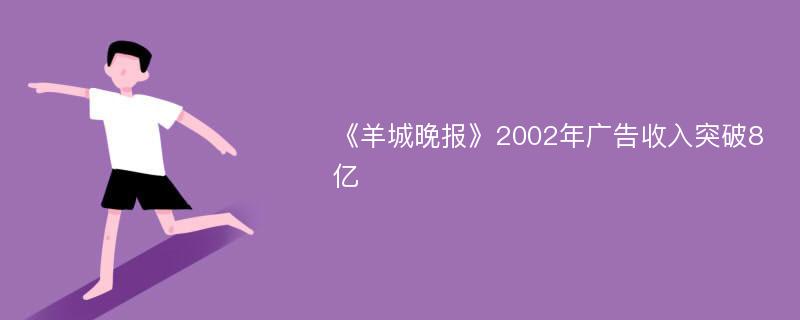 《羊城晚报》2002年广告收入突破8亿