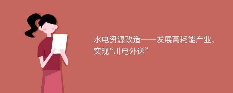 水电资源改造——发展高耗能产业，实现“川电外送”