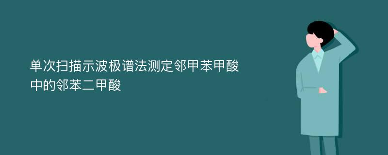 单次扫描示波极谱法测定邻甲苯甲酸中的邻苯二甲酸