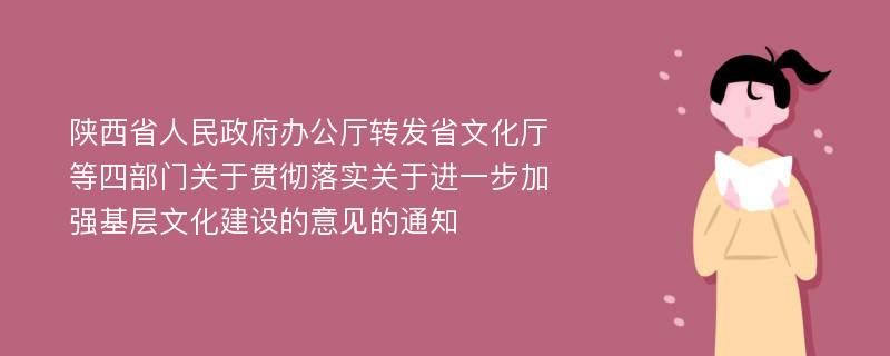 陕西省人民政府办公厅转发省文化厅等四部门关于贯彻落实关于进一步加强基层文化建设的意见的通知