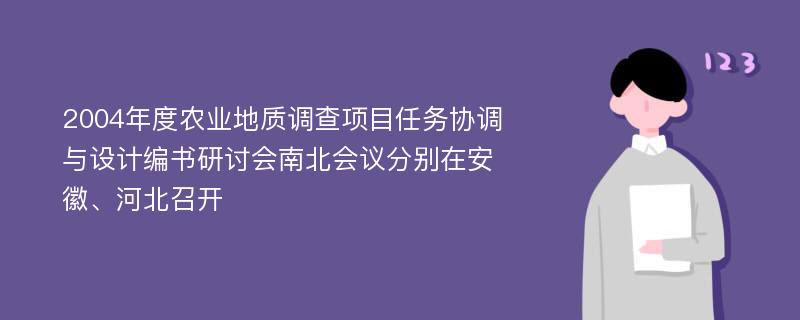 2004年度农业地质调查项目任务协调与设计编书研讨会南北会议分别在安徽、河北召开