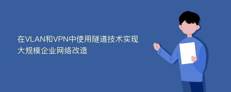 在VLAN和VPN中使用隧道技术实现大规模企业网络改造