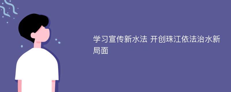 学习宣传新水法 开创珠江依法治水新局面