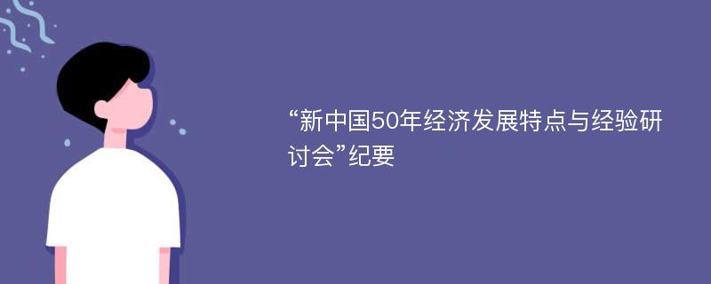 “新中国50年经济发展特点与经验研讨会”纪要