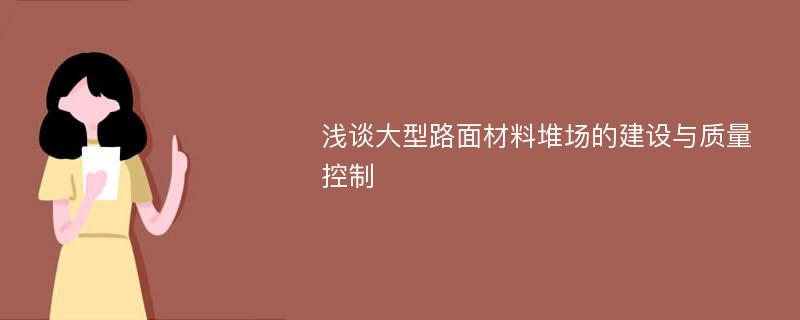 浅谈大型路面材料堆场的建设与质量控制