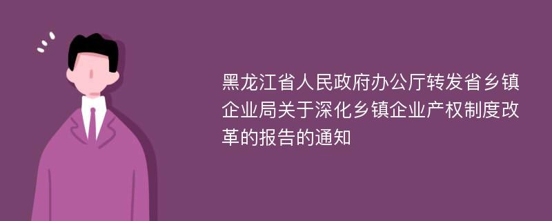 黑龙江省人民政府办公厅转发省乡镇企业局关于深化乡镇企业产权制度改革的报告的通知