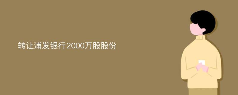 转让浦发银行2000万股股份