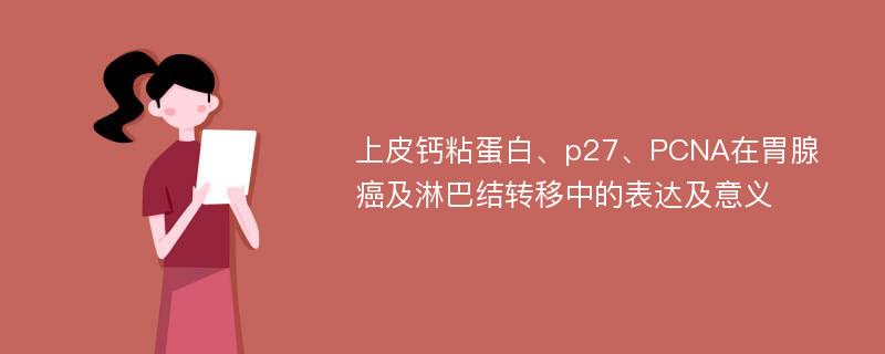 上皮钙粘蛋白、p27、PCNA在胃腺癌及淋巴结转移中的表达及意义